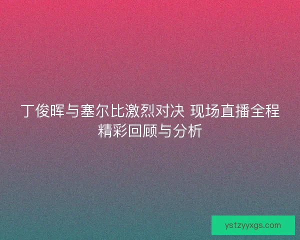 丁俊晖与塞尔比激烈对决 现场直播全程精彩回顾与分析