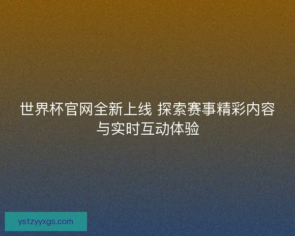 世界杯官网全新上线 探索赛事精彩内容与实时互动体验