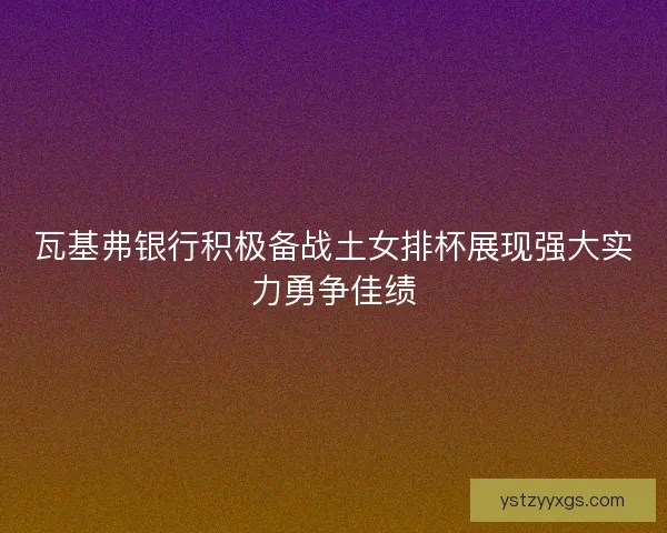 瓦基弗银行积极备战土女排杯展现强大实力勇争佳绩
