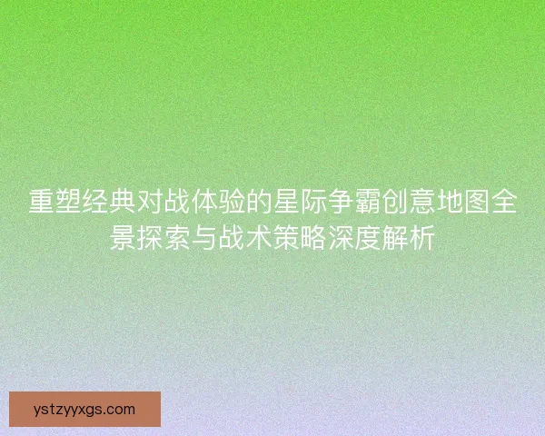 重塑经典对战体验的星际争霸创意地图全景探索与战术策略深度解析