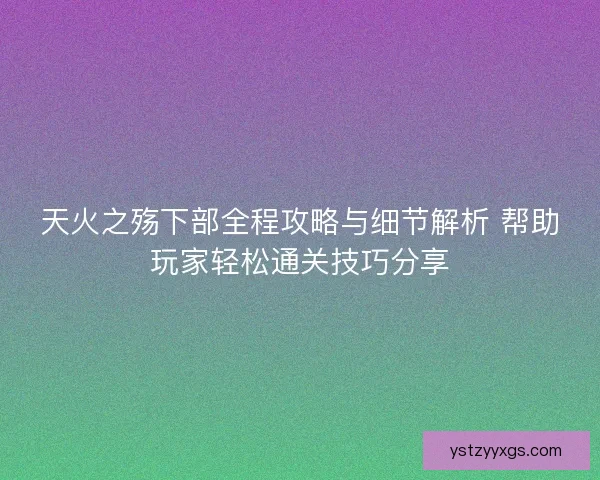 天火之殇下部全程攻略与细节解析 帮助玩家轻松通关技巧分享