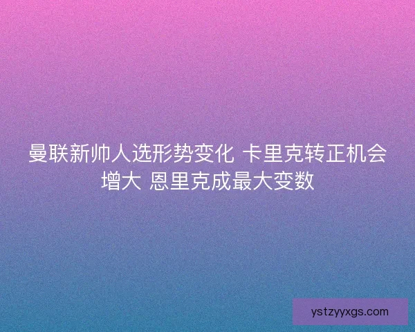 曼联新帅人选形势变化 卡里克转正机会增大 恩里克成最大变数