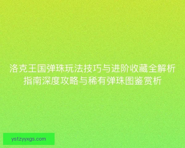 洛克王国弹珠玩法技巧与进阶收藏全解析指南深度攻略与稀有弹珠图鉴赏析