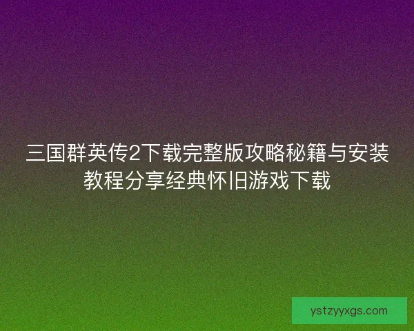 三国群英传2下载完整版攻略秘籍与安装教程分享经典怀旧游戏下载