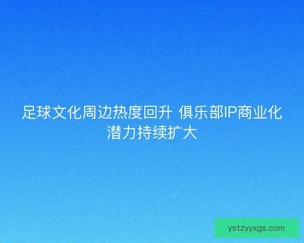 足球文化周边热度回升 俱乐部IP商业化潜力持续扩大