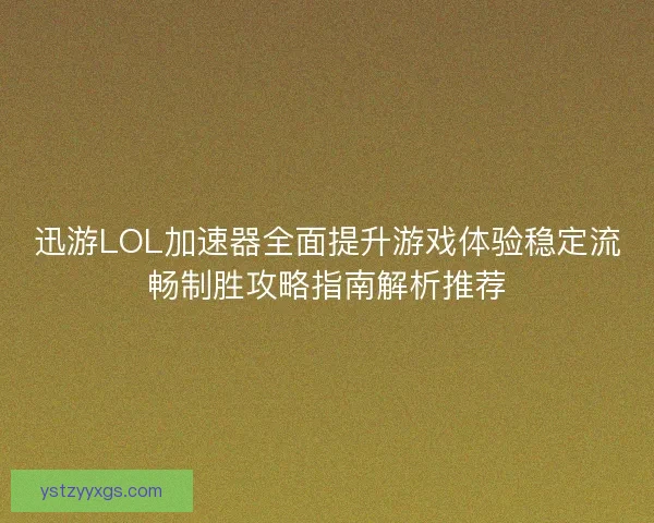 迅游LOL加速器全面提升游戏体验稳定流畅制胜攻略指南解析推荐