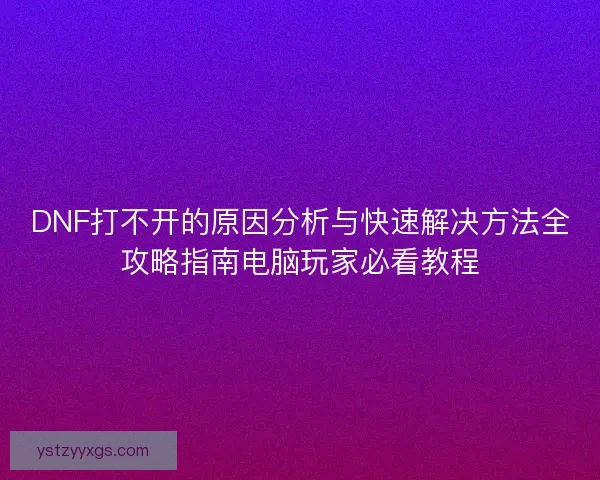 DNF打不开的原因分析与快速解决方法全攻略指南电脑玩家必看教程