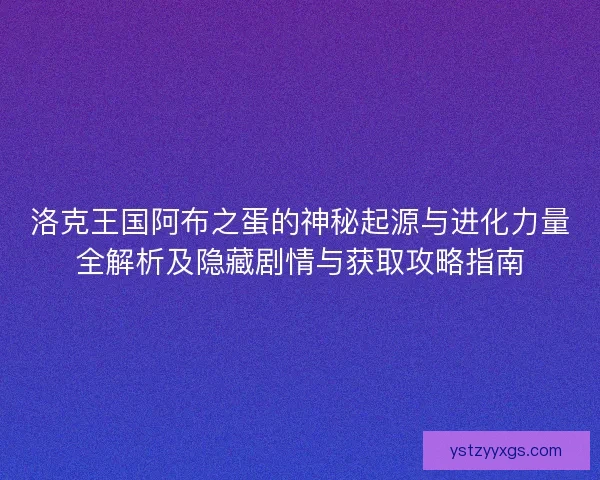 洛克王国阿布之蛋的神秘起源与进化力量全解析及隐藏剧情与获取攻略指南
