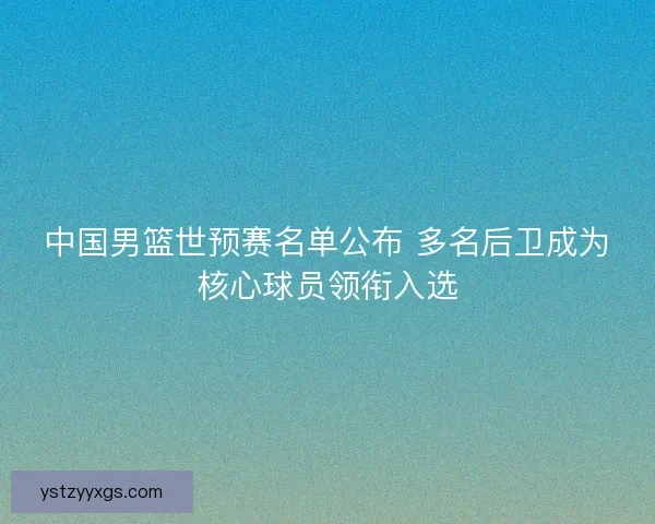 中国男篮世预赛名单公布 多名后卫成为核心球员领衔入选