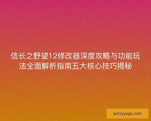 信长之野望12修改器深度攻略与功能玩法全面解析指南五大核心技巧揭秘